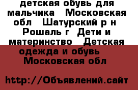 детская обувь для мальчика - Московская обл., Шатурский р-н, Рошаль г. Дети и материнство » Детская одежда и обувь   . Московская обл.